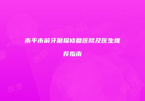 南平市前牙磨损修复医院及医生推荐指南