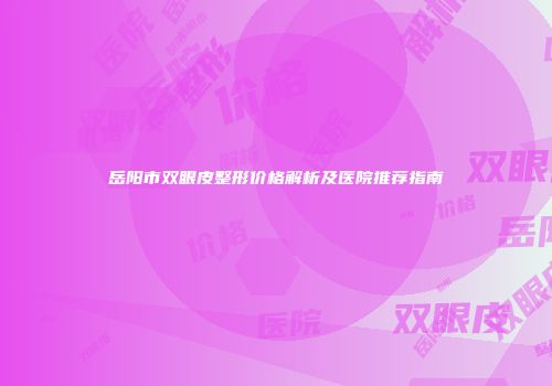 岳阳市双眼皮整形价格解析及医院推荐指南