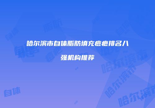 哈尔滨市自体脂肪填充痘疤排名八强机构推荐