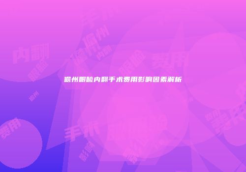 儋州眼睑内翻手术费用影响因素解析