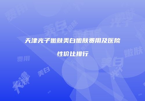 天津光子嫩肤美白嫩肤费用及医院性价比排行