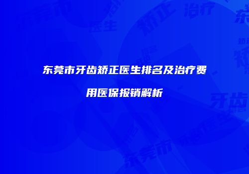 东莞市牙齿矫正医生排名及治疗费用医保报销解析