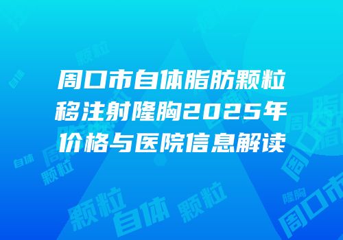 周口市自体脂肪颗粒移注射隆胸2025年价格与医院信息解读