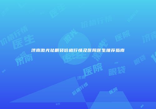 济南激光祛眼袋价格行情及医院医生推荐指南