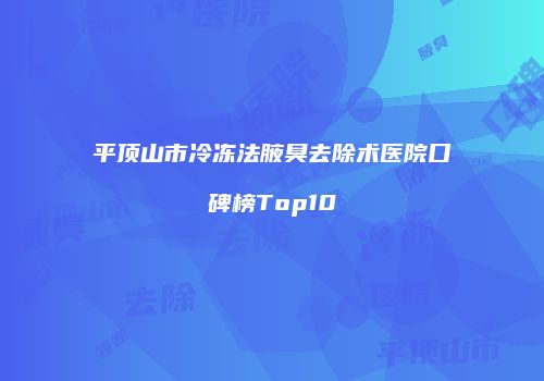 平顶山市冷冻法腋臭去除术医院口碑榜Top10