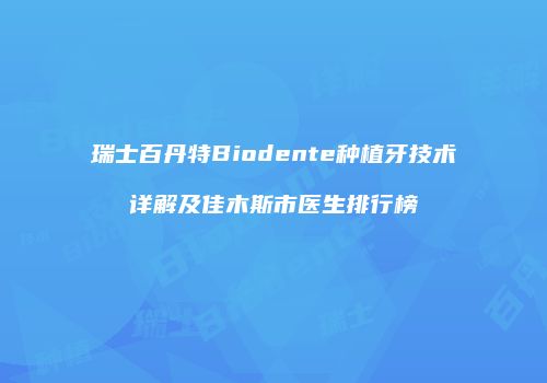 瑞士百丹特Biodente种植牙技术详解及佳木斯市医生排行榜