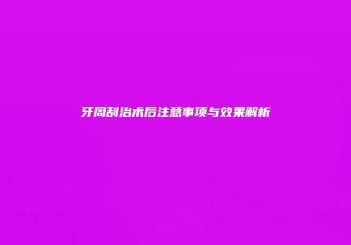 牙周刮治术后注意事项与效果解析