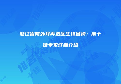 浙江省院外耳再造医生排名榜：前十佳专家详细介绍
