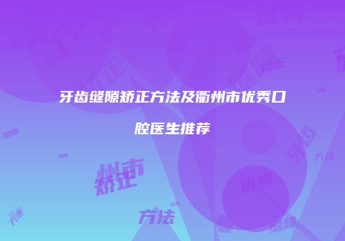 牙齿缝隙矫正方法及衢州市优秀口腔医生推荐