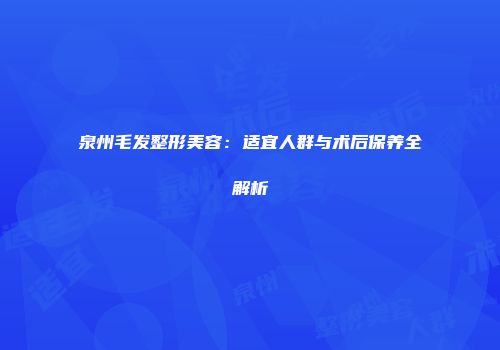 泉州毛发整形美容：适宜人群与术后保养全解析