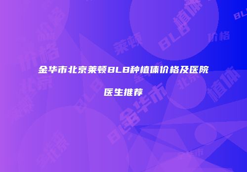 金华市北京莱顿BLB种植体价格及医院医生推荐