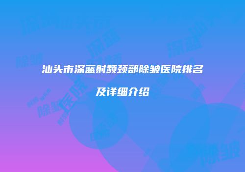 汕头市深蓝射频颈部除皱医院排名及详细介绍