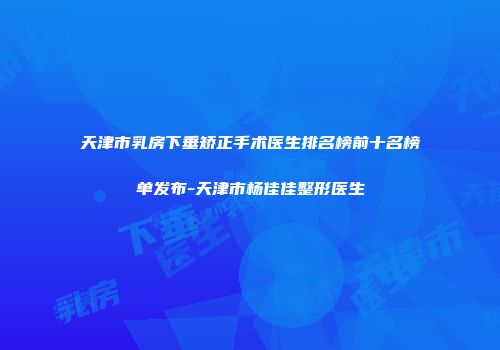 天津市乳房下垂矫正手术医生排名榜前十名榜单发布-天津市杨佳佳整形医生