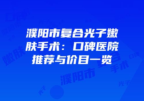 濮阳市复合光子嫩肤手术：口碑医院推荐与价目一览