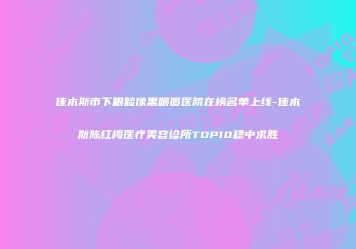 佳木斯市下眼睑像黑眼圈医院在榜名单上线-佳木斯陈红梅医疗美容诊所TOP10稳中求胜