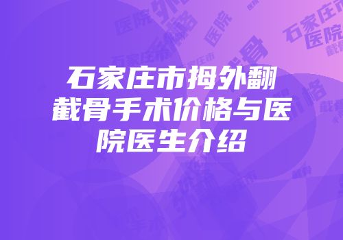 石家庄市拇外翻截骨手术价格与医院医生介绍