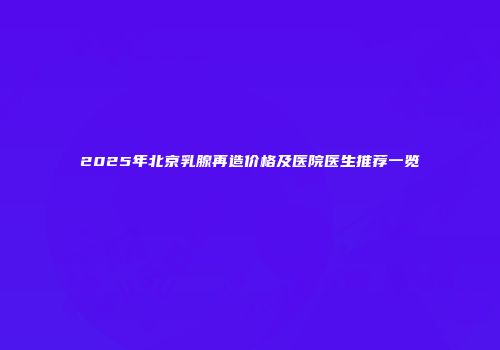 2025年北京乳腺再造价格及医院医生推荐一览