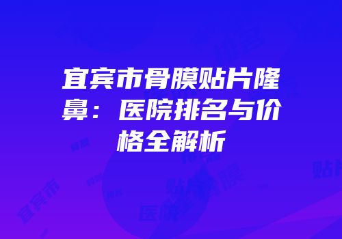 宜宾市骨膜贴片隆鼻：医院排名与价格全解析