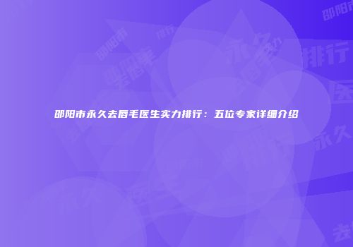 邵阳市永久去唇毛医生实力排行：五位专家详细介绍