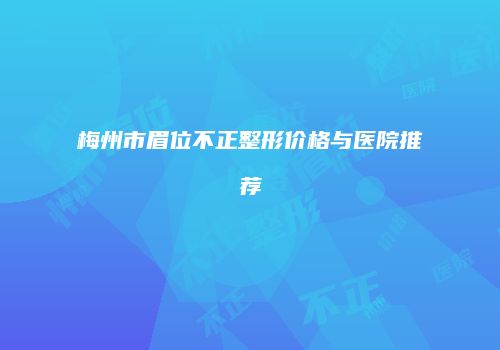 梅州市眉位不正整形价格与医院推荐