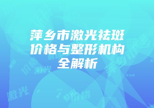 萍乡市激光祛斑价格与整形机构全解析