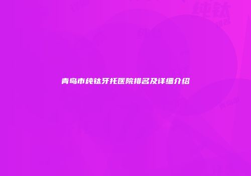 青岛市纯钛牙托医院排名及详细介绍