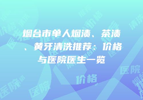 烟台市单人烟渍、茶渍、黄牙清洗推荐：价格与医院医生一览