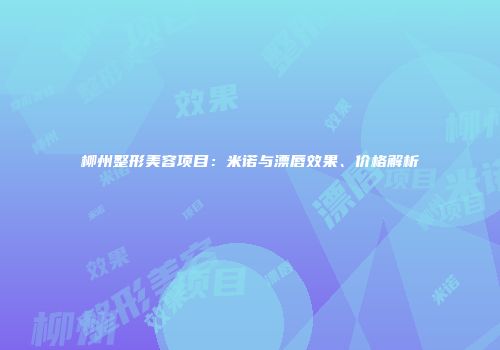柳州整形美容项目：米诺与漂唇效果、价格解析