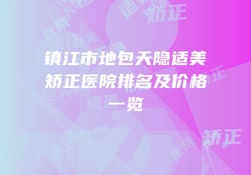 镇江市地包天隐适美矫正医院排名及价格一览