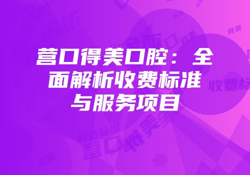 营口得美口腔：全面解析收费标准与服务项目