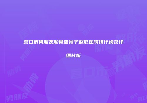 营口市男朋友肋骨垫鼻子整形医院排行榜及详细分析