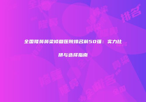 全国隆鼻鼻梁修复医院排名前50强：实力比拼与选择指南