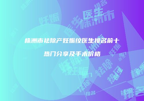 株洲市祛除产妊娠纹医生排名前十热门分享及手术价格