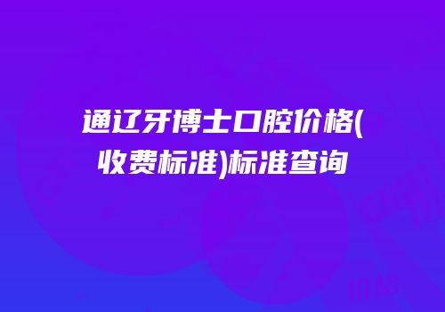 通辽牙博士口腔价格(收费标准)标准查询