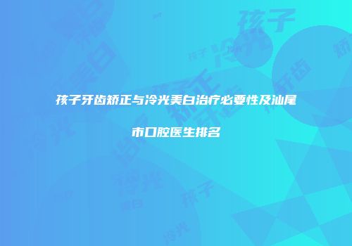 孩子牙齿矫正与冷光美白治疗必要性及汕尾市口腔医生排名