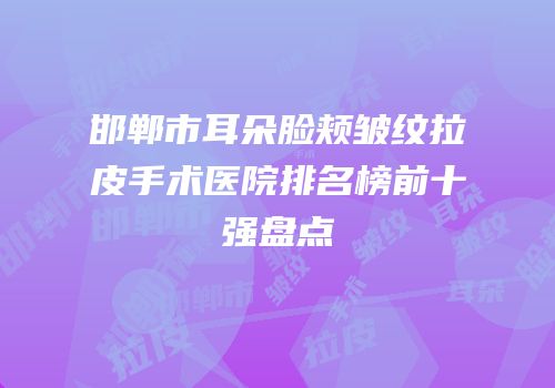 邯郸市耳朵脸颊皱纹拉皮手术医院排名榜前十强盘点