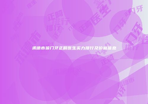 承德市拔门牙正畸医生实力排行及价格信息