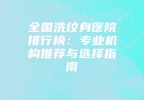 全国洗纹身医院排行榜：专业机构推荐与选择指南