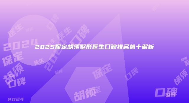 2025保定胡须整形医生口碑排名前十解析