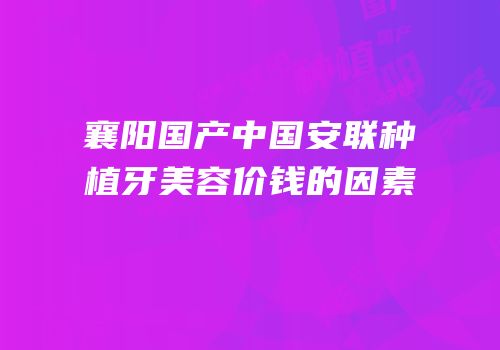襄阳国产中国安联种植牙美容价钱的因素