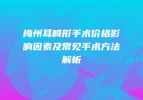 梅州耳畸形手术价格影响因素及常见手术方法解析