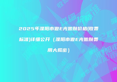 2025年濮阳市做E光嫩肤价格(收费标准)详细公开（濮阳市做E光嫩肤费用大揭密）