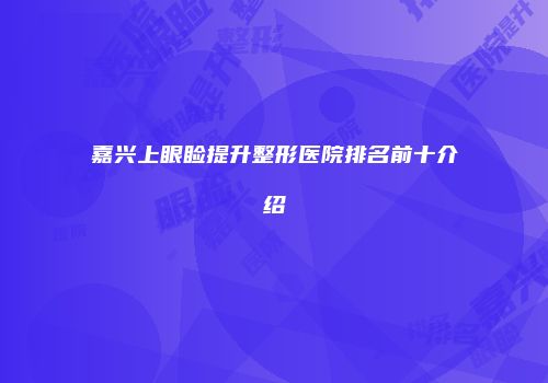 嘉兴上眼睑提升整形医院排名前十介绍