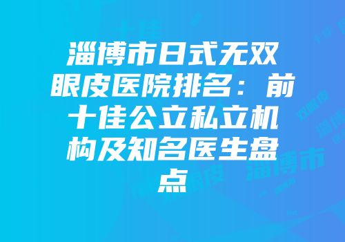 淄博市日式无双眼皮医院排名：前十佳公立私立机构及知名医生盘点