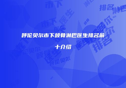 呼伦贝尔市下颌骨淋巴医生排名前十介绍