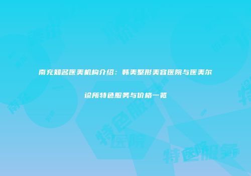 南充知名医美机构介绍：韩美整形美容医院与医美尔诊所特色服务与价格一览