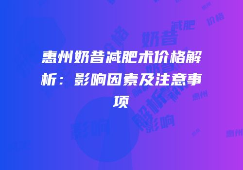 惠州奶昔减肥术价格解析：影响因素及注意事项