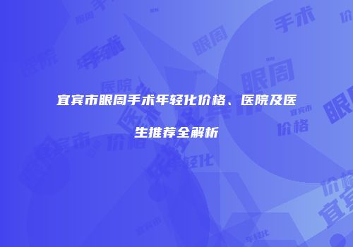 宜宾市眼周手术年轻化价格、医院及医生推荐全解析