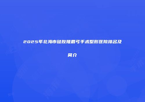 2025年北海市硅胶隆眉弓手术整形医院排名及简介