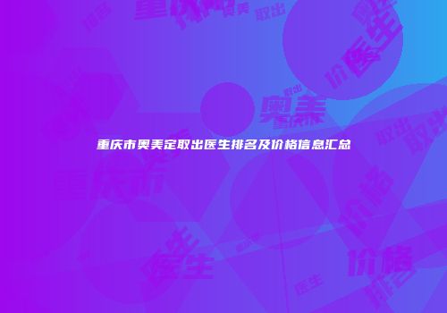 重庆市奥美定取出医生排名及价格信息汇总